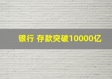 银行 存款突破10000亿